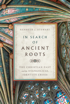 In Search of Ancient Roots: The Christian Past and the Evangelical Identity Crisis by Kenneth J. Stewart