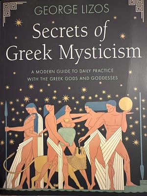 Secrets of Greek Mysticism: A Modern Guide to Daily Practice with the Greek Gods and Goddesses by George Lizos