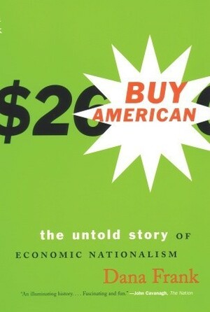 Buy American: The Untold Story of Economic Nationalism by Dana Frank