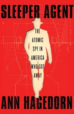 Sleeper Agent: The Atomic Spy in America Who Got Away by Ann Hagedorn