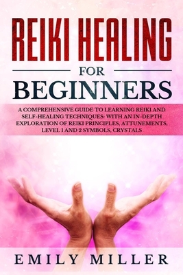 Reiki Healing for Beginners: a Comprehensive Guide to Learning Reiki and Self-Healing Techniques: With an In-depth Exploration of Reiki Principles, by Emily Miller