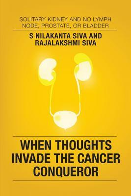 When Thoughts Invade the Cancer Conqueror: Solitary Kidney and No Lymph Node, Prostate, or Bladder by S. Nilakanta Siva, Rajalakshmi Siva