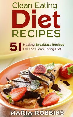 Clean Eating Diet Recipes: 51 Healthy Breakfast Recipes for the Clean Eating Diet by Maria Robbins