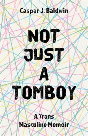 Not Just a Tomboy: A Trans Masculine Memoir by Caspar Baldwin