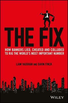 The Fix: How Bankers Lied, Cheated and Colluded to Rig the World's Most Important Number by Gavin Finch, Liam Vaughan