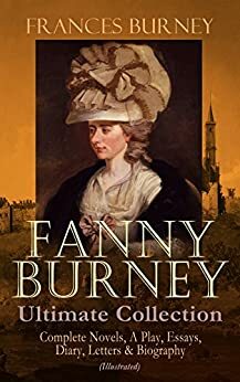 FANNY BURNEY Ultimate Collection: Complete Novels, A Play, Essays, Diary, Letters & Biography (Illustrated): Evelina, Cecilia, Camilla, The Wanderer, The ... Relative to the French Emigrant Clergy … by Frances Burney