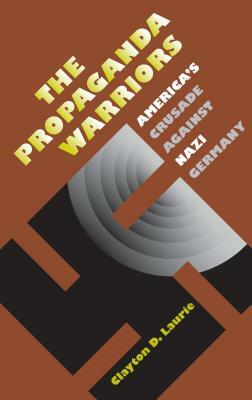 The Propaganda Warriors: America's Crusade Against Nazi Germany by Clayton D. Laurie