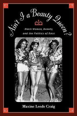 Ain't I a Beauty Queen?: Black Women, Beauty, and the Politics of Race: Culture, Social Movements, and the Politics of Race by Maxine Leeds Craig