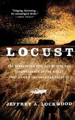 Locust: The Devastating Rise and Mysterious Disappearance of the Insect that Shaped the American Frontier by Jeffrey A. Lockwood