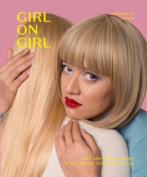 Girl on Girl: Art and Photography in the Age of the Female Gaze (40 Artists Redefining the Fields of Fashion, Art, Advertising and P by Charlotte Jansen