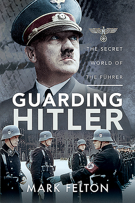 Guarding Hitler: The Secret World of the Führer by Mark Felton