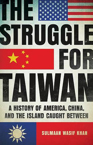 The Struggle for Taiwan: A History of America, China, and the Island Caught Between by Sulmaan Wasif Khan