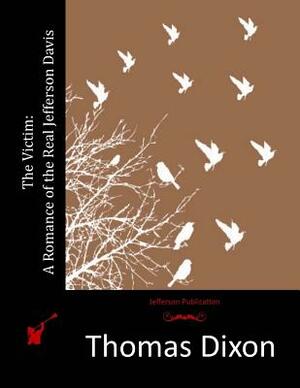 The Victim: A Romance of the Real Jefferson Davis by Thomas Dixon