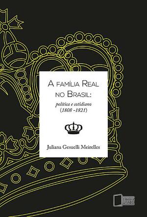 A família real no Brasil: política e cotidiano by Juliana Gesuelli Meirelles