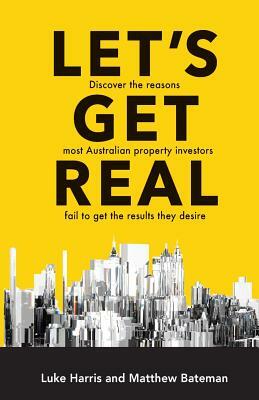 Let's Get Real: Discover the Reasons Most Australian Property Investors Fail to Get the Results They Desire by Luke Harris, Matthew Bateman