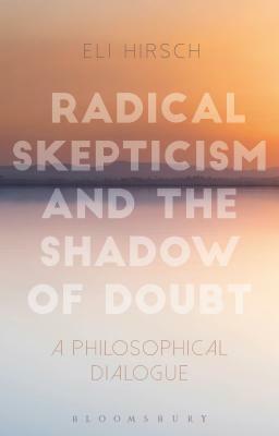 Radical Skepticism and the Shadow of Doubt: A Philosophical Dialogue by Eli Hirsch