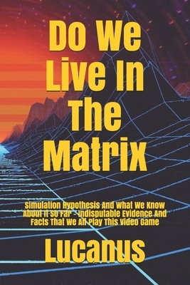 Do We Live In The Matrix: Simulation Hypothesis And What We Know About It So Far - Indisputable Evidence And Facts That We All Play This Video G by Lucanus