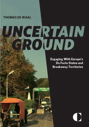 Uncertain Ground: Engaging with Europe's De Facto States and Breakaway Territories by Thomas de Waal
