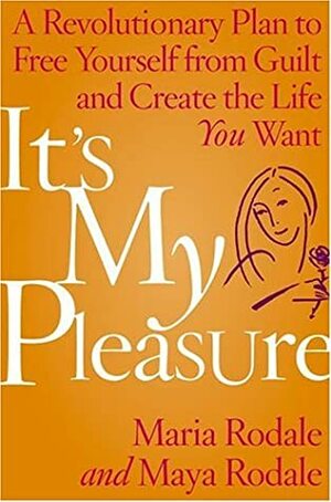 It's My Pleasure: A Revolutionary Plan to Free Yourself from Guilt and Create the Life You Want by Maria Rodale