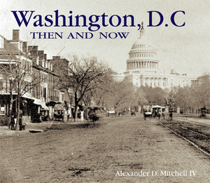 Washington, D.C. Then and Now by Alexander D. Mitchell IV