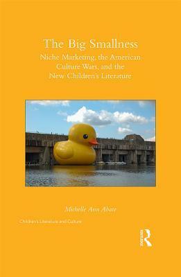 The Big Smallness: Niche Marketing, the American Culture Wars, and the New Children's Literature by Michelle Ann Abate
