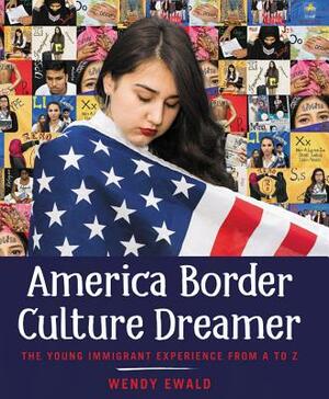 America Border Culture Dreamer: The Young Immigrant Experience from A to Z by Wendy Ewald