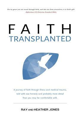 Faith Transplanted: A journey of faith through illness and medical trauma, told with raw honesty and more detail than you may be comfortab by Ray Jones, Heather Jones