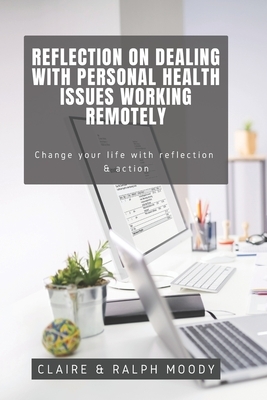 Reflection On Dealing With Personal Health Issues Working Remotely: Change The Way You Work With Reflection & Action by Jcrm Journals, Claire Moody, Ralph Moody