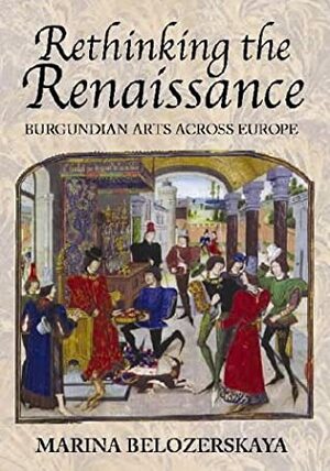Rethinking the Renaissance: Burgundian Arts Across Europe by Marina Belozerskaya