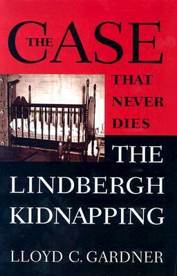 The Case That Never Dies: The Lindbergh Kidnapping by Lloyd C. Gardner