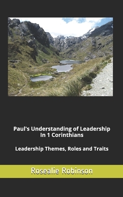 Paul's Understanding of Leadership in 1 Corinthians: Leadership Themes, Roles and Traits by Rosealie Robinson