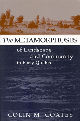 The Metamorphoses of Landscape and Community in Early Quebec by Colin M. Coates