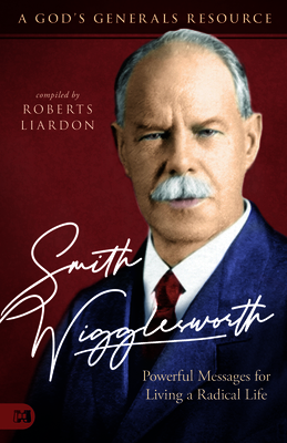 Smith Wigglesworth: A Man Who Walked in the Miraculous: Powerful Messages for Living a Radical Life by Roberts Liardon