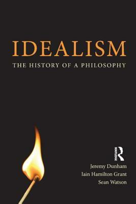 Idealism a Philosophical Introduction. Iain Hamilton Grant, Jeremy Dunham and Sean Watson by Iain Hamilton Grant