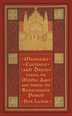 Manners, Customs, and Dress During the Middle Ages and During the Renaissance Period by Paul LaCroix