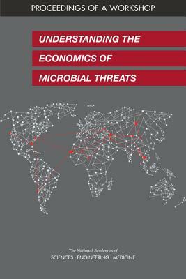 Understanding the Economics of Microbial Threats: Proceedings of a Workshop by National Academies of Sciences Engineeri, Board on Global Health, Health and Medicine Division