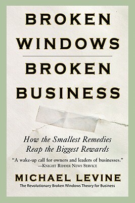 Broken Windows, Broken Business: How the Smallest Remedies Reap the Biggest Rewards by Michael Levine