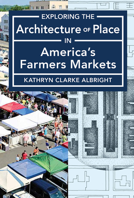 Exploring the Architecture of Place in America's Farmers Markets by Kathryn Albright