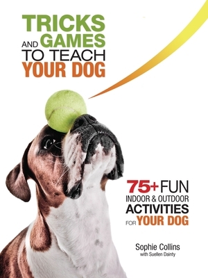 Tricks and Games to Teach Your Dog: 75+ Cool Activities to Bring Out Your Dog's Inner Star by Sophie Collins