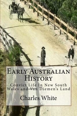 Early Australian History: Convict Life In New South Wales and Van Diemen's Land by Charles White