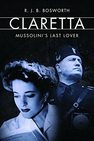 Claretta: Mussolini's Last Lover by Richard J.B. Bosworth