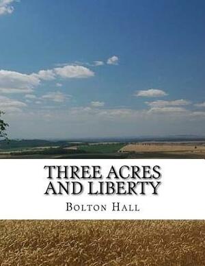 Three Acres and Liberty: The Classic Guide To Getting Back-To-The-Land, Homesteading and Self Sufficiency by Bolton Hall