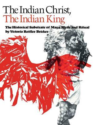 The Indian Christ, the Indian King: The Historical Substrate of Maya Myth and Ritual by Victoria Reifler Bricker