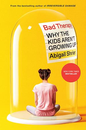 Bad Therapy: Why the Kids Aren't Growing Up by Abigail Shrier