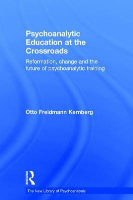 Psychoanalytic Education at the Crossroads: Reformation, Change and the Future of Psychoanalytic Training by Otto F. Kernberg