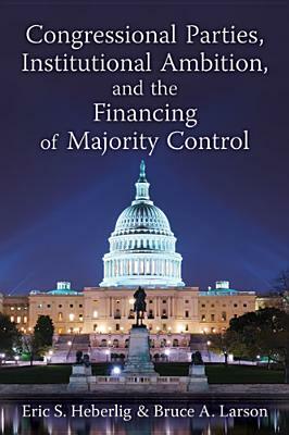 Congressional Parties, Institutional Ambition, and the Financing of Majority Control by Bruce A. Larson, Eric S. Heberlig