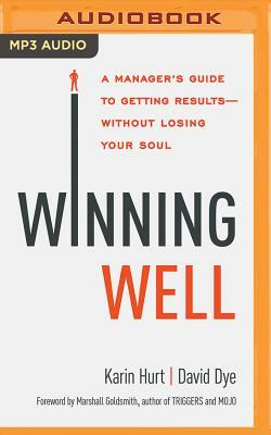 Winning Well: A Manager's Guide to Getting Results - Without Losing Your Soul by Karin Hurt, David Dye