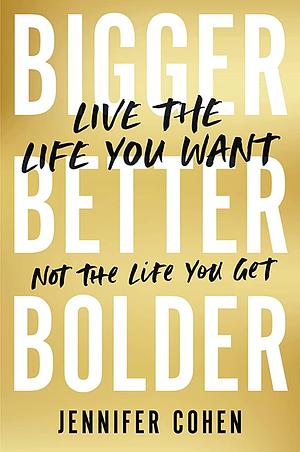 Bigger, Better, Bolder: Live the Life You Want, Not the Life You Get by Jennifer Cohen