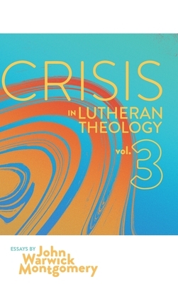 Crisis in Lutheran Theology, Vol. 3: The Validity and Relevance of Historic Lutheranism vs. Its Contemporary Rivals by John Warwick Montgomery
