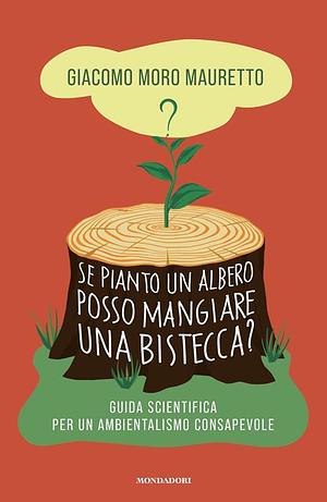 Se pianto un albero posso mangiare una bistecca?: Guida scientifica per un ambientalismo consapevole by Giacomo Moro Mauretto, Giacomo Moro Mauretto